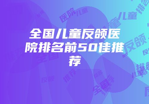全国儿童反颌医院排名前50佳推荐