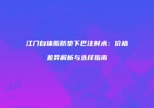 江门自体脂肪垫下巴注射术：价格差异解析与选择指南