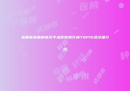 成都市穿颧种植牙手术医院排行榜TOP10及详细介绍