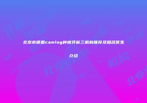 北京市德国camlog种植牙前三机构推荐及知名医生介绍