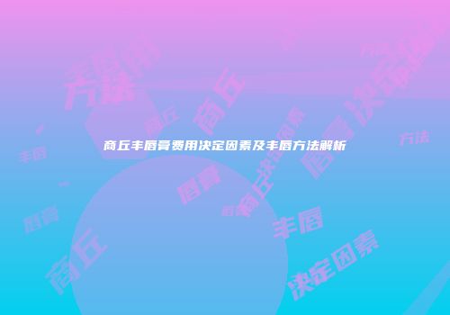 商丘丰唇膏费用决定因素及丰唇方法解析