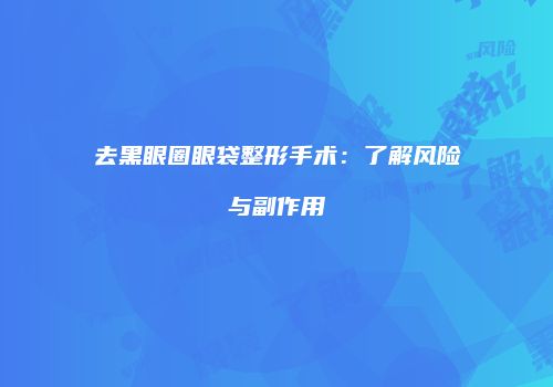 去黑眼圈眼袋整形手术：了解风险与副作用
