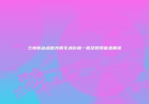 兰州市冰点激光脱毛术价格一览及医院信息解读