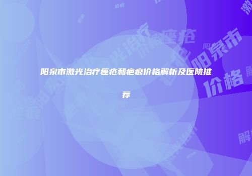 阳泉市激光治疗痤疮和疤痕价格解析及医院推荐