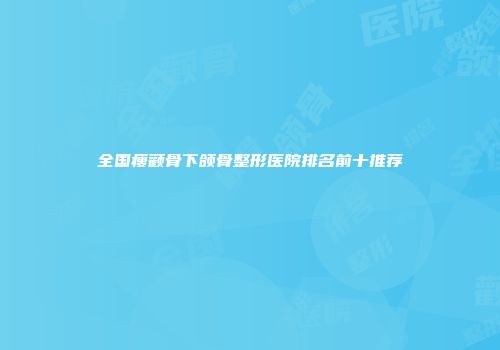 全国瘦颧骨下颌骨整形医院排名前十推荐