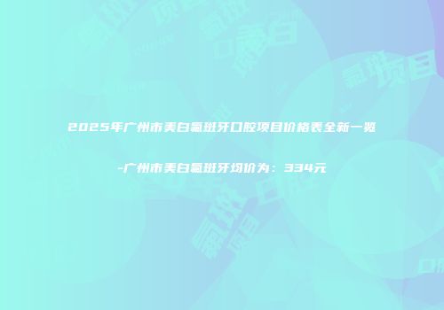 2025年广州市美白氟斑牙口腔项目价格表全新一览-广州市美白氟斑牙均价为：334元