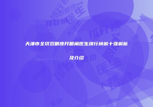 天津市全切双眼皮开眼角医生排行榜前十强解析及介绍
