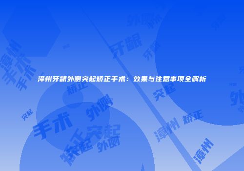 漳州牙龈外侧突起矫正手术：效果与注意事项全解析