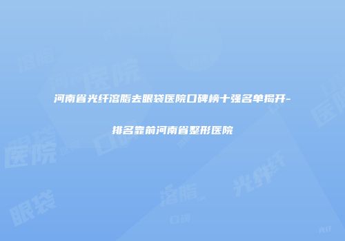 河南省光纤溶脂去眼袋医院口碑榜十强名单揭开-排名靠前河南省整形医院