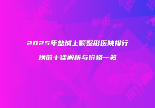 2025年盐城上颚整形医院排行榜前十佳解析与价格一览
