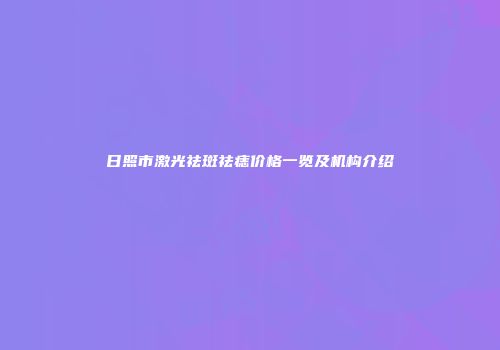 日照市激光祛斑祛痣价格一览及机构介绍