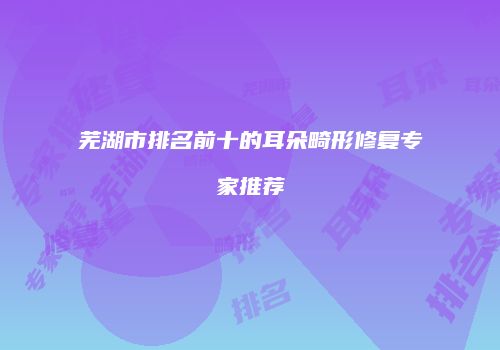 芜湖市排名前十的耳朵畸形修复专家推荐
