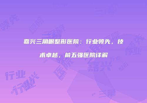 嘉兴三角眼整形医院：行业领先，技术卓越，前五强医院详解