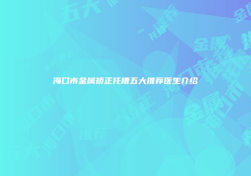 海口市金属矫正托槽五大推荐医生介绍