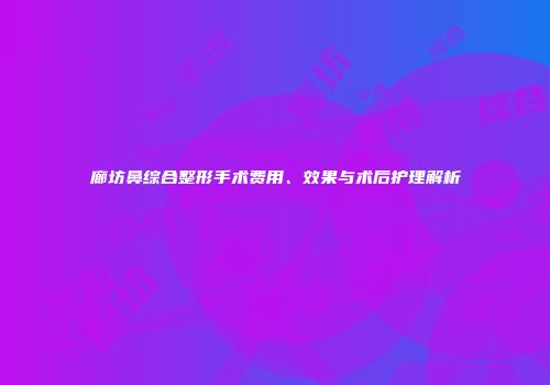 廊坊鼻综合整形手术费用、效果与术后护理解析