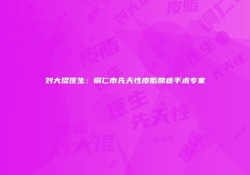 刘大琨医生：铜仁市先天性皮脂腺痣手术专家