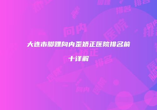 大连市脚踝向内歪矫正医院排名前十详解