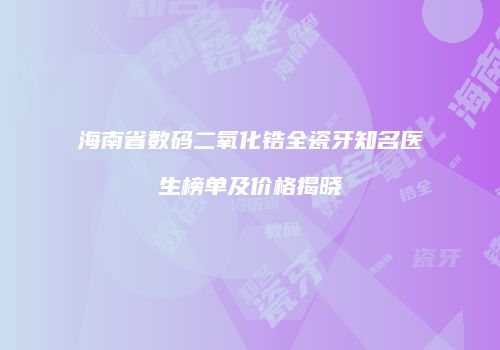 海南省数码二氧化锆全瓷牙知名医生榜单及价格揭晓