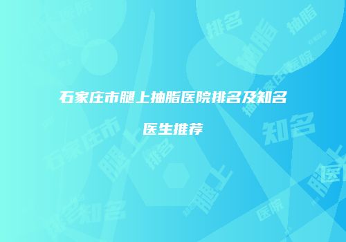 石家庄市腿上抽脂医院排名及知名医生推荐