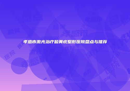 孝感市激光治疗睑黄疣整形医院盘点与推荐