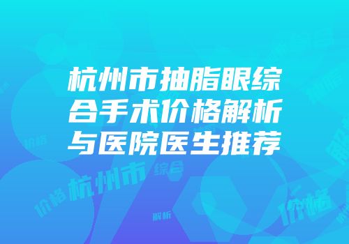 杭州市抽脂眼综合手术价格解析与医院医生推荐