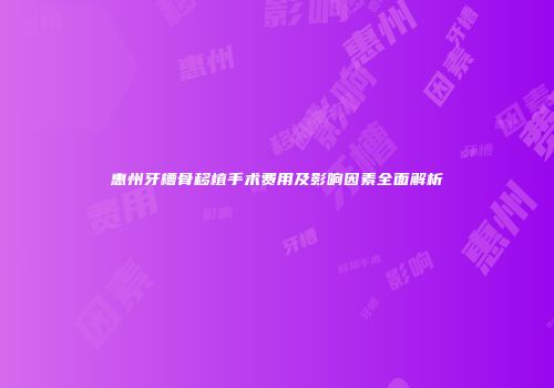 惠州牙槽骨移植手术费用及影响因素全面解析