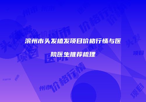 滨州市头发植发项目价格行情与医院医生推荐梳理