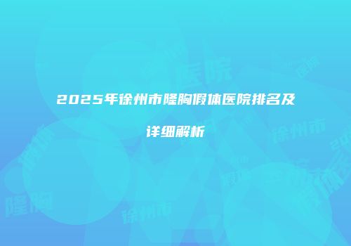 2025年徐州市隆胸假体医院排名及详细解析