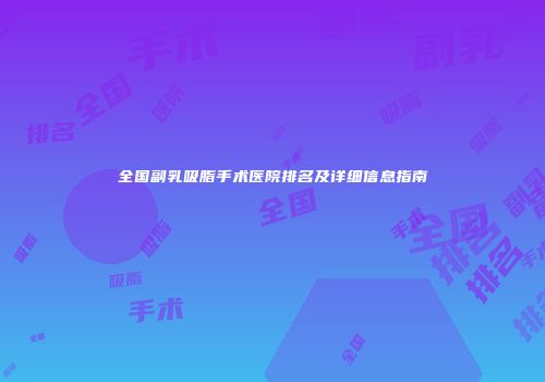 全国副乳吸脂手术医院排名及详细信息指南