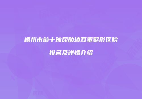 梧州市前十玻尿酸填耳垂整形医院排名及详情介绍