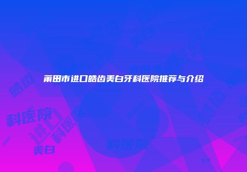 莆田市进口皓齿美白牙科医院推荐与介绍