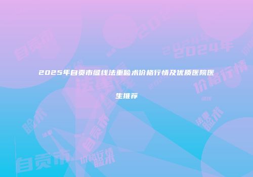 2025年自贡市缝线法重睑术价格行情及优质医院医生推荐