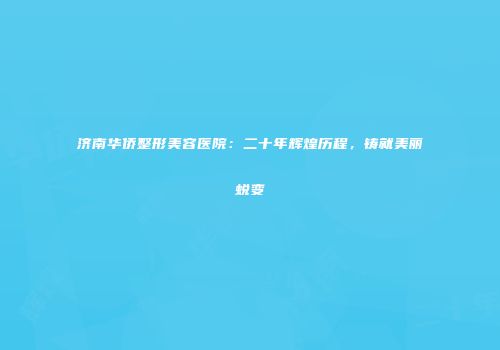 济南华侨整形美容医院：二十年辉煌历程，铸就美丽蜕变