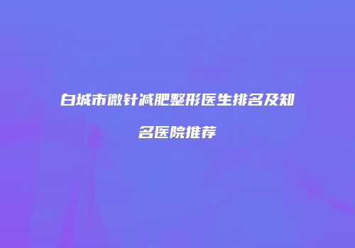 白城市微针减肥整形医生排名及知名医院推荐