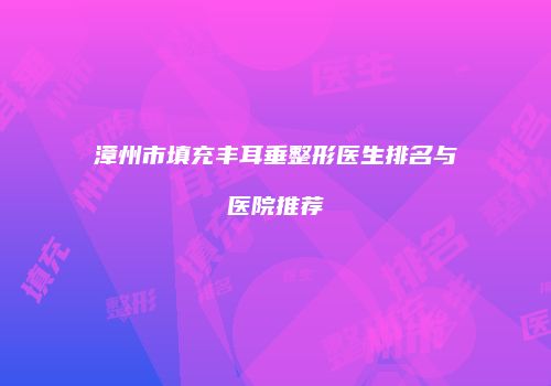 漳州市填充丰耳垂整形医生排名与医院推荐