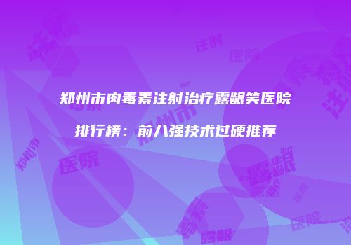 郑州市肉毒素注射治疗露龈笑医院排行榜：前八强技术过硬推荐