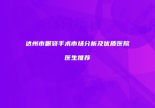 达州市眼袋手术市场分析及优质医院医生推荐