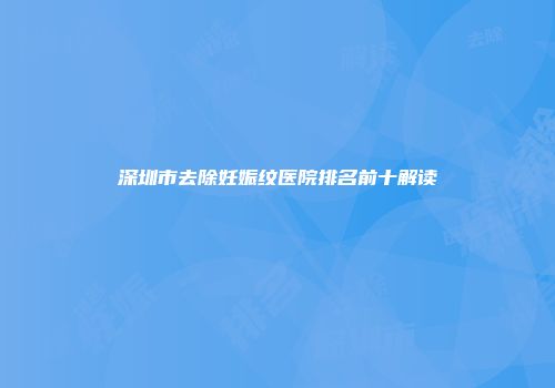 深圳市去除妊娠纹医院排名前十解读