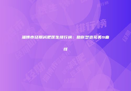淄博市经期减肥医生排行榜：助你塑造完美S曲线