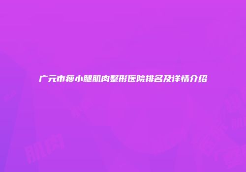 广元市瘦小腿肌肉整形医院排名及详情介绍