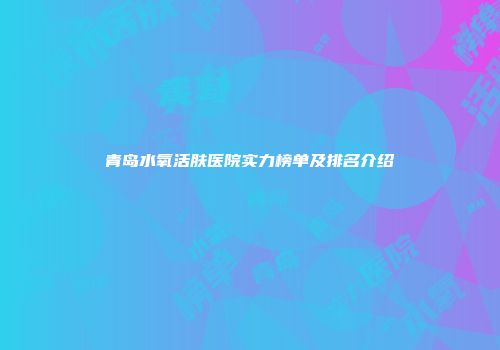 青岛水氧活肤医院实力榜单及排名介绍