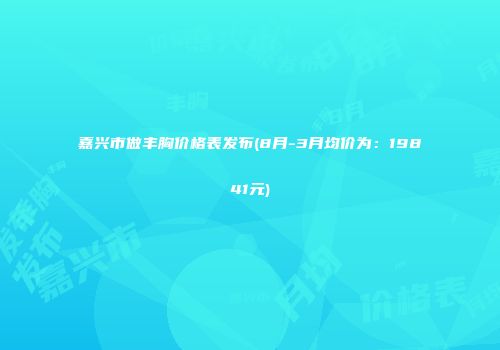 嘉兴市做丰胸价格表发布(8月-3月均价为：19841元)