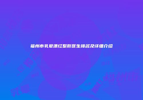 福州市乳晕漂红整形医生排名及详细介绍