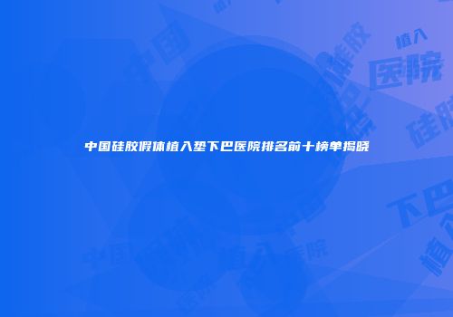 中国硅胶假体植入垫下巴医院排名前十榜单揭晓