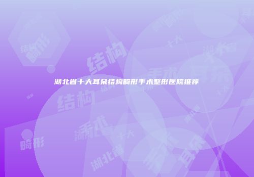 湖北省十大耳朵结构畸形手术整形医院推荐