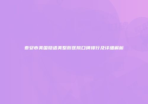 泰安市美国隐适美整形医院口碑排行及详细解析