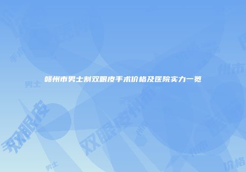 赣州市男士割双眼皮手术价格及医院实力一览