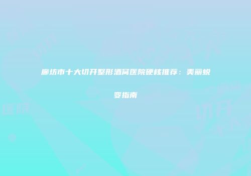 廊坊市十大切开整形酒窝医院硬核推荐：美丽蜕变指南