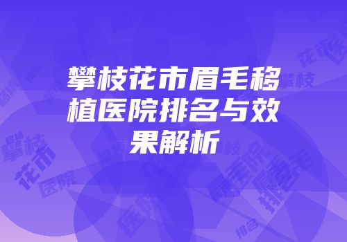 攀枝花市眉毛移植医院排名与效果解析