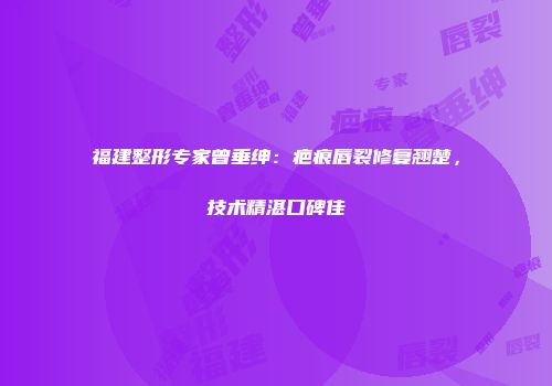 福建整形专家曾垂绅：疤痕唇裂修复翘楚，技术精湛口碑佳
